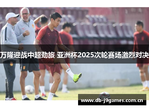 万隆迎战中超劲旅 亚洲杯2025次轮赛场激烈对决 万隆迎战中超劲旅 亚洲杯2025次轮赛场激烈对决