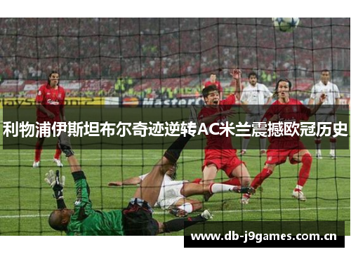 利物浦伊斯坦布尔奇迹逆转AC米兰震撼欧冠历史 利物浦伊斯坦布尔奇迹逆转AC米兰震撼欧冠历史