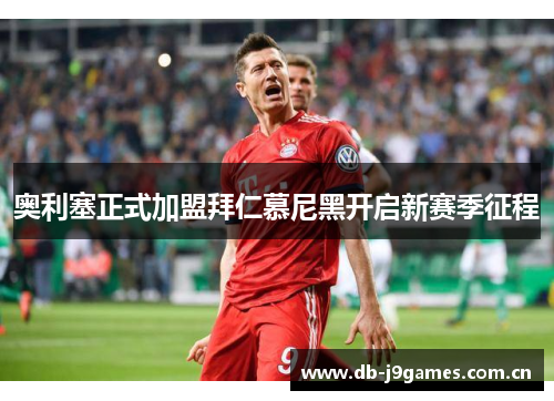 奥利塞正式加盟拜仁慕尼黑开启新赛季征程 奥利塞正式加盟拜仁慕尼黑开启新赛季征程