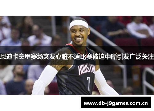 恩迪卡意甲赛场突发心脏不适比赛被迫中断引发广泛关注 恩迪卡意甲赛场突发心脏不适比赛被迫中断引发广泛关注